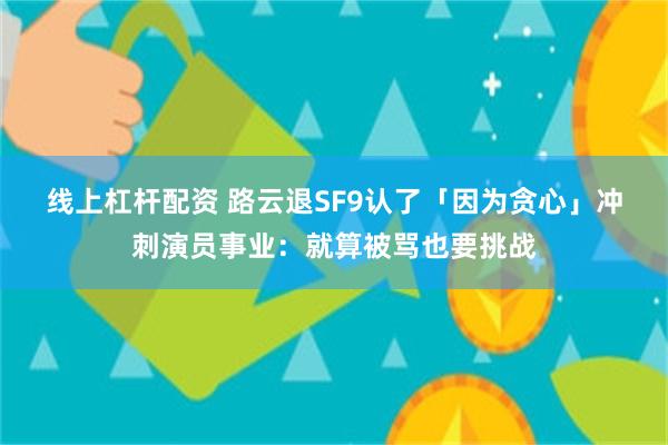 线上杠杆配资 路云退SF9认了「因为贪心」　冲刺演员事业：就算被骂也要挑战