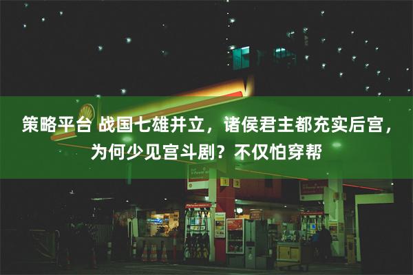 策略平台 战国七雄并立，诸侯君主都充实后宫，为何少见宫斗剧？不仅怕穿帮