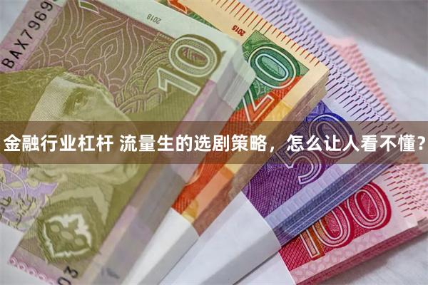 金融行业杠杆 流量生的选剧策略，怎么让人看不懂？