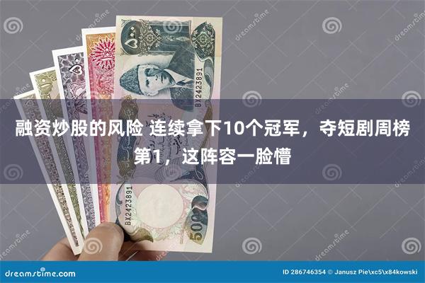 融资炒股的风险 连续拿下10个冠军，夺短剧周榜第1，这阵容一脸懵