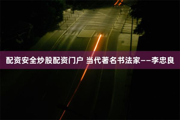 配资安全炒股配资门户 当代著名书法家——李忠良