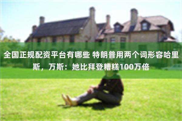 全国正规配资平台有哪些 特朗普用两个词形容哈里斯，万斯：她比拜登糟糕100万倍