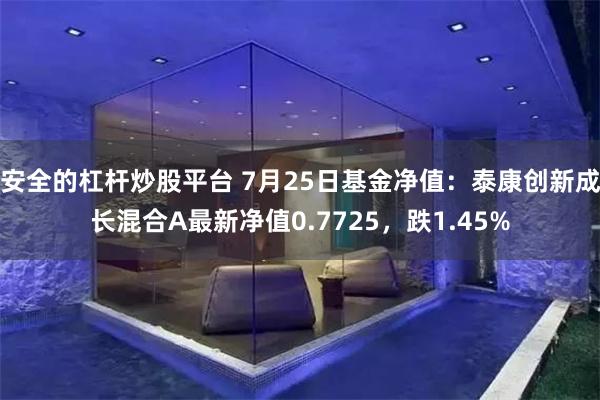 安全的杠杆炒股平台 7月25日基金净值：泰康创新成长混合A最新净值0.7725，跌1.45%