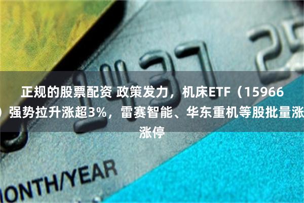 正规的股票配资 政策发力，机床ETF（159663）强势拉升涨超3%，雷赛智能、华东重机等股批量涨停