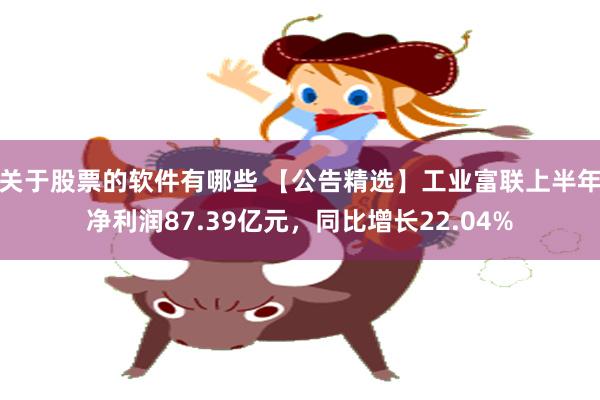 关于股票的软件有哪些 【公告精选】工业富联上半年净利润87.39亿元，同比增长22.04%