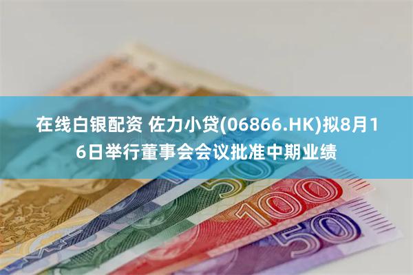 在线白银配资 佐力小贷(06866.HK)拟8月16日举行董事会会议批准中期业绩