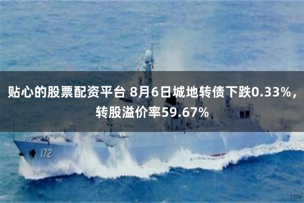 贴心的股票配资平台 8月6日城地转债下跌0.33%，转股溢价率59.67%