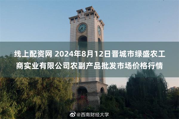 线上配资网 2024年8月12日晋城市绿盛农工商实业有限公司农副产品批发市场价格行情