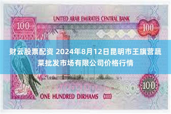 财云股票配资 2024年8月12日昆明市王旗营蔬菜批发市场有限公司价格行情