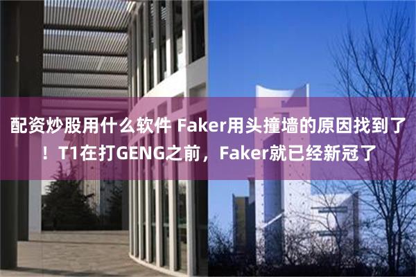 配资炒股用什么软件 Faker用头撞墙的原因找到了！T1在打GENG之前，Faker就已经新冠了