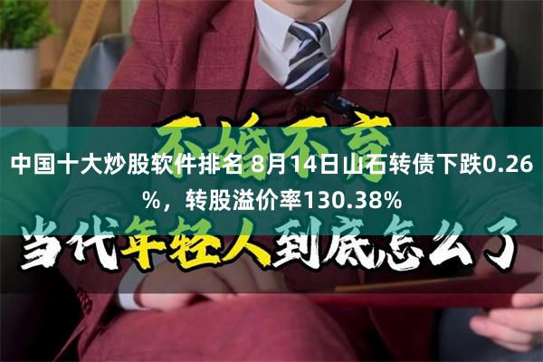 中国十大炒股软件排名 8月14日山石转债下跌0.26%，转股溢价率130.38%