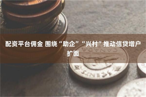 配资平台佣金 围绕“助企”“兴村”推动信贷增户扩面