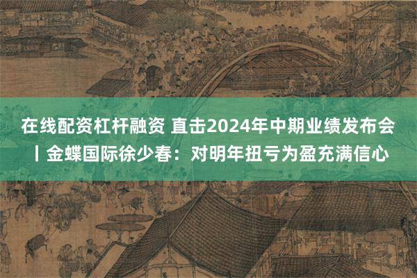 在线配资杠杆融资 直击2024年中期业绩发布会丨金蝶国际徐少春：对明年扭亏为盈充满信心