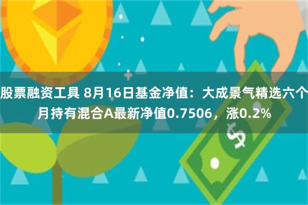 股票融资工具 8月16日基金净值：大成景气精选六个月持有混合A最新净值0.7506，涨0.2%