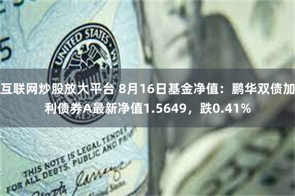 互联网炒股放大平台 8月16日基金净值：鹏华双债加利债券A最新净值1.5649，跌0.41%