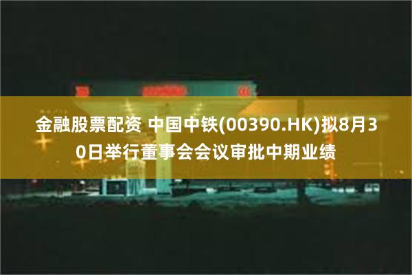 金融股票配资 中国中铁(00390.HK)拟8月30日举行董事会会议审批中期业绩