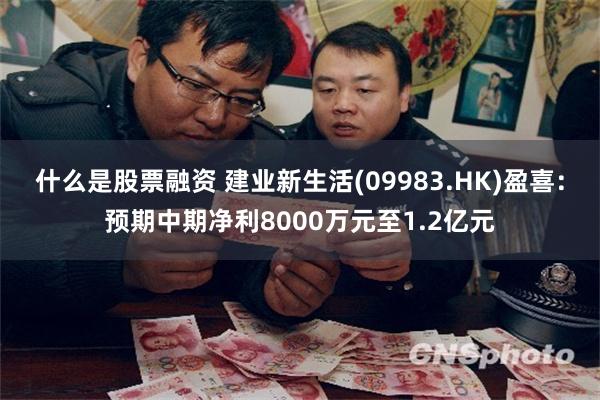 什么是股票融资 建业新生活(09983.HK)盈喜：预期中期净利8000万元至1.2亿元