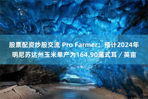 股票配资炒股交流 Pro Farmer：预计2024年明尼苏达州玉米单产为164.90蒲式耳／英亩