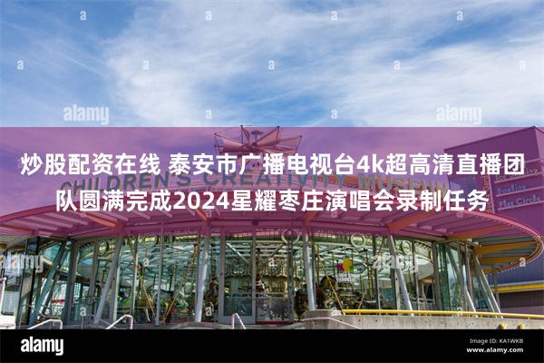 炒股配资在线 泰安市广播电视台4k超高清直播团队圆满完成2024星耀枣庄演唱会录制任务