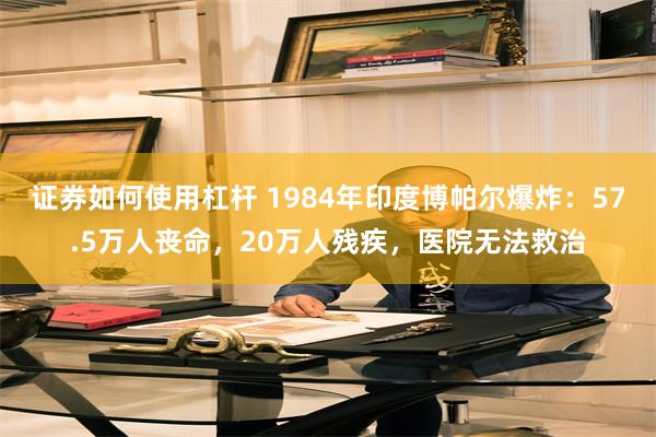 证券如何使用杠杆 1984年印度博帕尔爆炸：57.5万人丧命，20万人残疾，医院无法救治