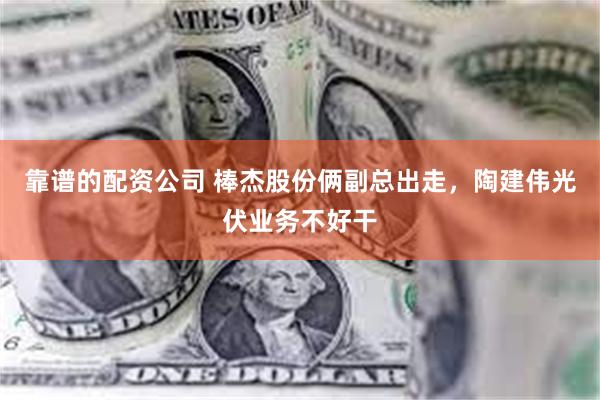 靠谱的配资公司 棒杰股份俩副总出走，陶建伟光伏业务不好干