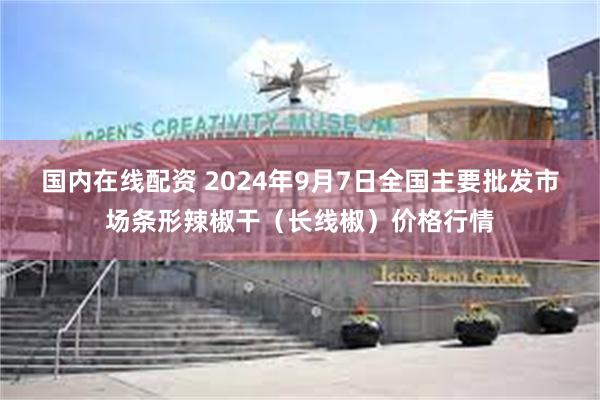 国内在线配资 2024年9月7日全国主要批发市场条形辣椒干（长线椒）价格行情