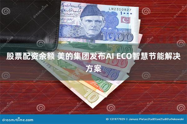 股票配资余额 美的集团发布AI ECO智慧节能解决方案