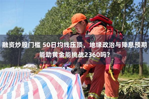 融资炒股门槛 50日均线压顶，地缘政治与降息预期能助黄金能挑战2360吗？