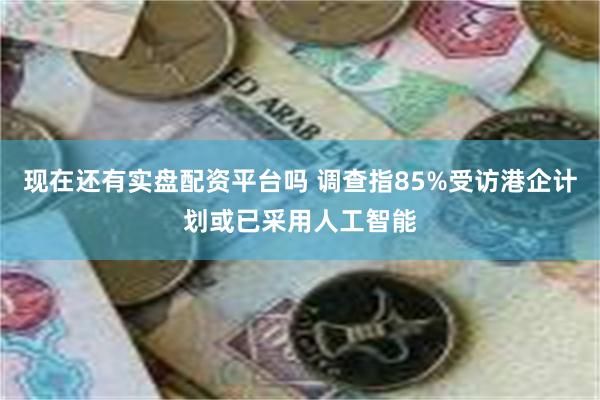 现在还有实盘配资平台吗 调查指85%受访港企计划或已采用人工智能