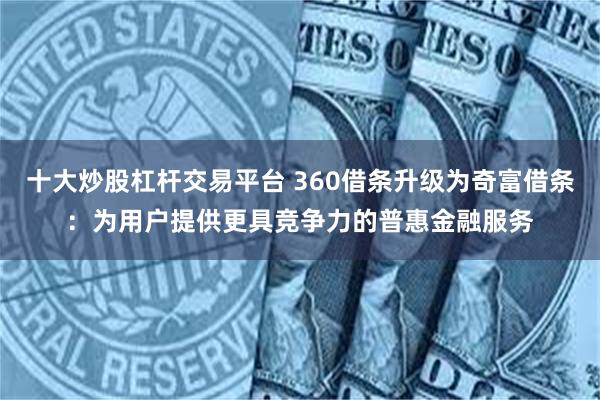 十大炒股杠杆交易平台 360借条升级为奇富借条：为用户提供更具竞争力的普惠金融服务