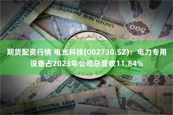 期货配资行情 电光科技(002730.SZ)：电力专用设备占2023年公司总营收11.84%