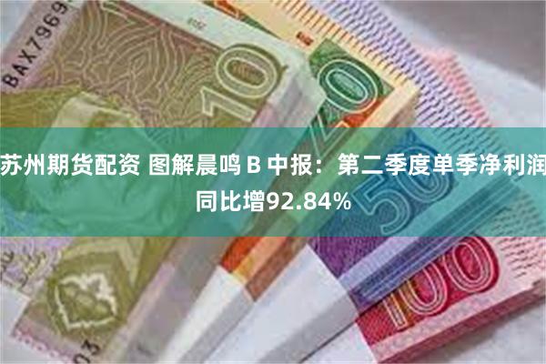 苏州期货配资 图解晨鸣Ｂ中报：第二季度单季净利润同比增92.84%