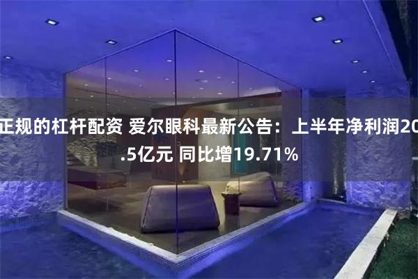 正规的杠杆配资 爱尔眼科最新公告：上半年净利润20.5亿元 同比增19.71%