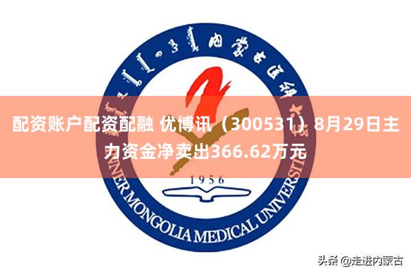 配资账户配资配融 优博讯（300531）8月29日主力资金净卖出366.62万元