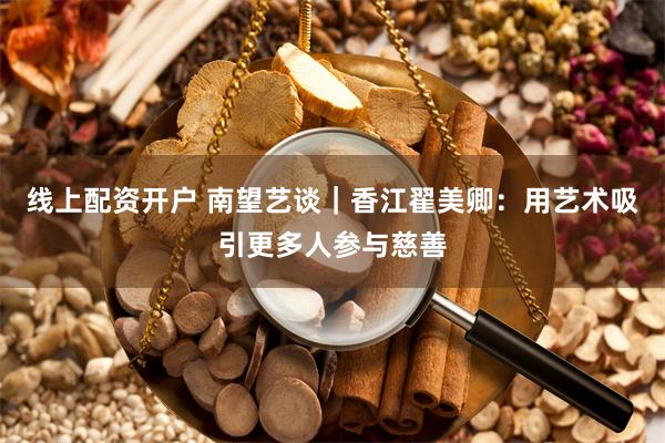 线上配资开户 南望艺谈｜香江翟美卿：用艺术吸引更多人参与慈善