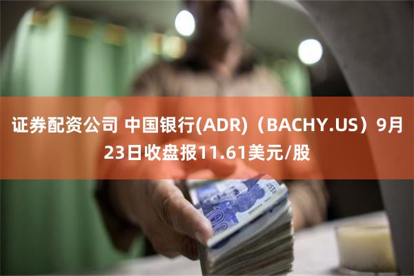 证券配资公司 中国银行(ADR)（BACHY.US）9月23日收盘报11.61美元/股