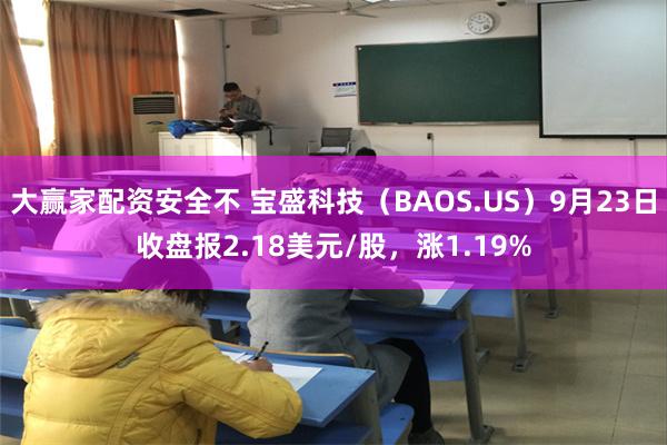 大赢家配资安全不 宝盛科技（BAOS.US）9月23日收盘报2.18美元/股，涨1.19%