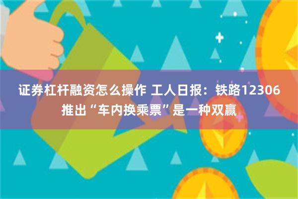 证券杠杆融资怎么操作 工人日报：铁路12306推出“车内换乘票”是一种双赢