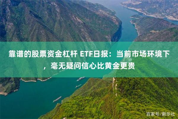 靠谱的股票资金杠杆 ETF日报：当前市场环境下，毫无疑问信心比黄金更贵