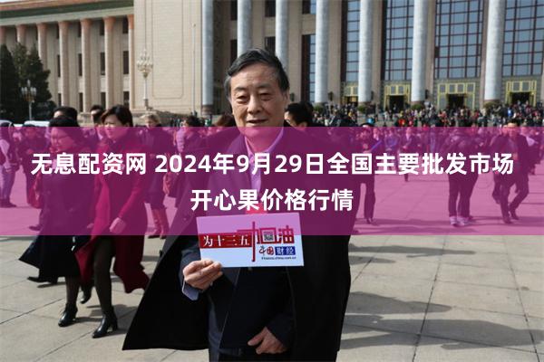 无息配资网 2024年9月29日全国主要批发市场开心果价格行情