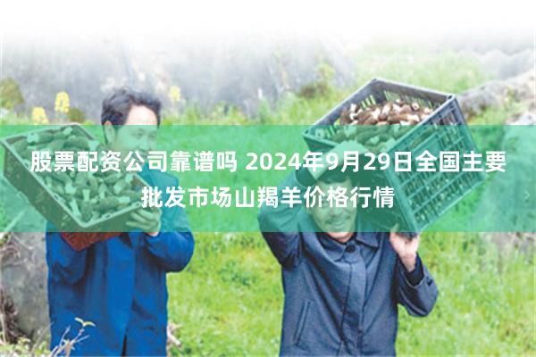 股票配资公司靠谱吗 2024年9月29日全国主要批发市场山羯羊价格行情