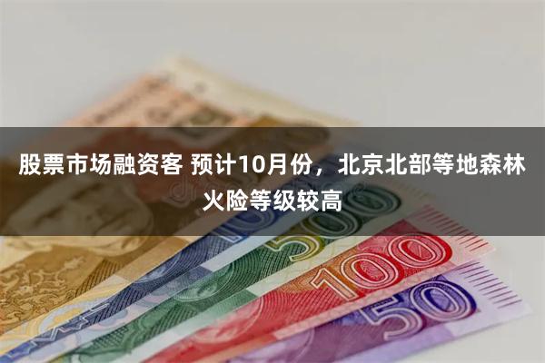 股票市场融资客 预计10月份，北京北部等地森林火险等级较高