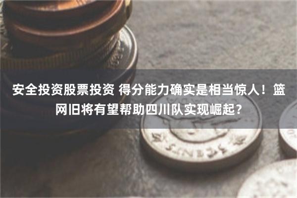 安全投资股票投资 得分能力确实是相当惊人！篮网旧将有望帮助四川队实现崛起？