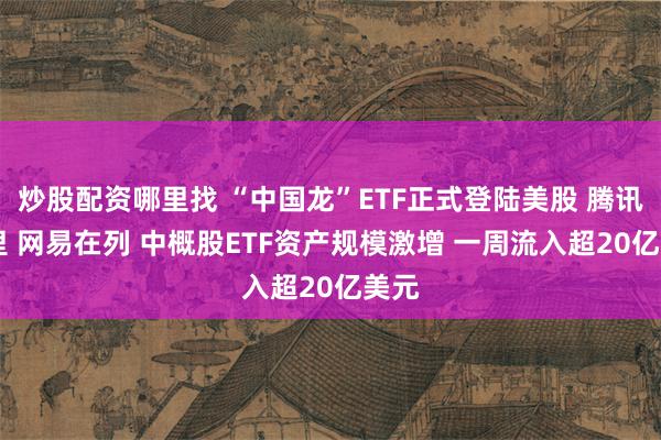 炒股配资哪里找 “中国龙”ETF正式登陆美股 腾讯 阿里 网易在列 中概股ETF资产规模激增 一周流入超20亿美元