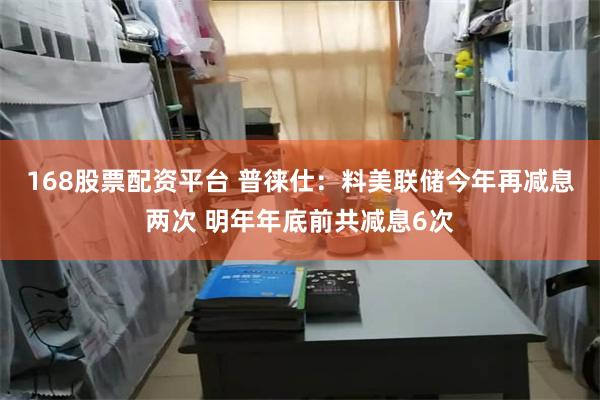 168股票配资平台 普徕仕：料美联储今年再减息两次 明年年底前共减息6次