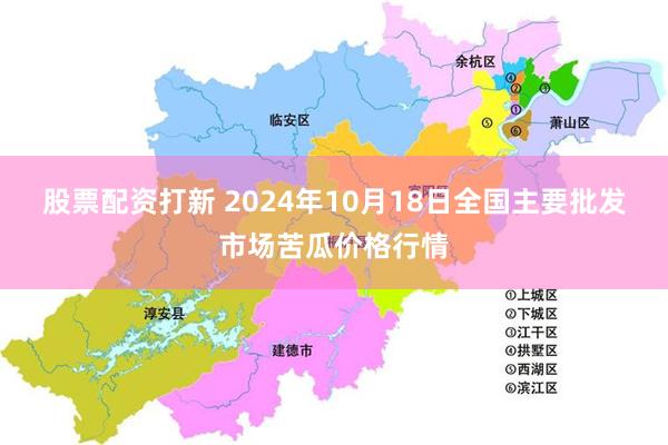 股票配资打新 2024年10月18日全国主要批发市场苦瓜价格行情