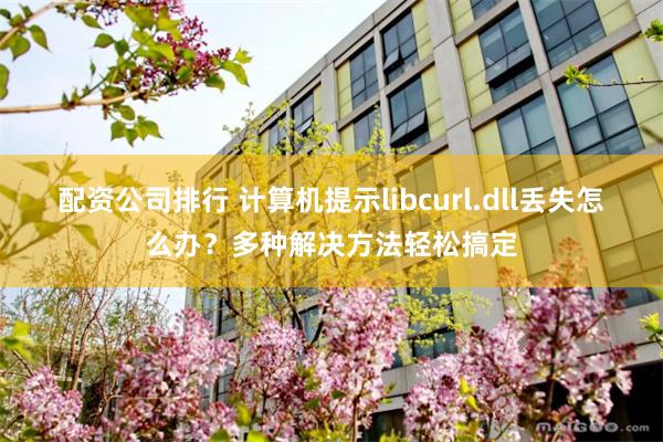 配资公司排行 计算机提示libcurl.dll丢失怎么办？多种解决方法轻松搞定