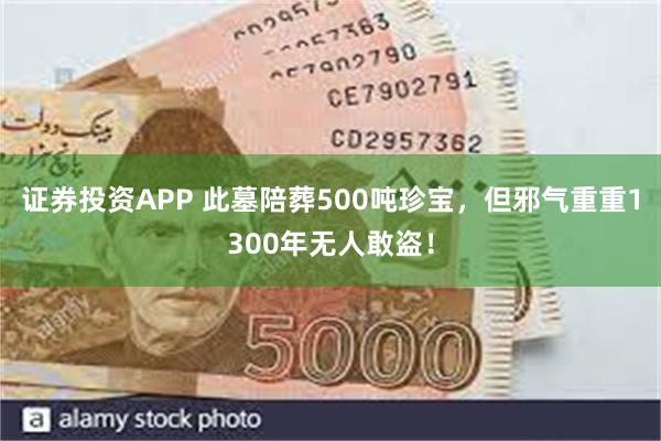 证券投资APP 此墓陪葬500吨珍宝，但邪气重重1300年无人敢盗！