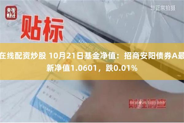 在线配资炒股 10月21日基金净值：招商安阳债券A最新净值1.0601，跌0.01%