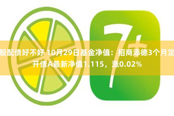 股配债好不好 10月29日基金净值：招商添德3个月定开债A最新净值1.115，涨0.02%